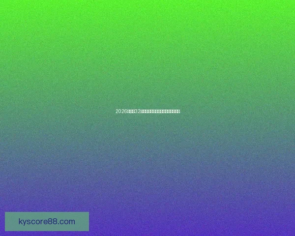 2026世界杯32强阵容全面解析与夺冠热门前瞻预测