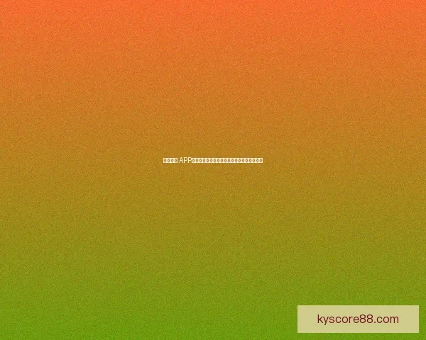 开云体育 APP下载，畅享极速赛事直播与精准数据分析体验